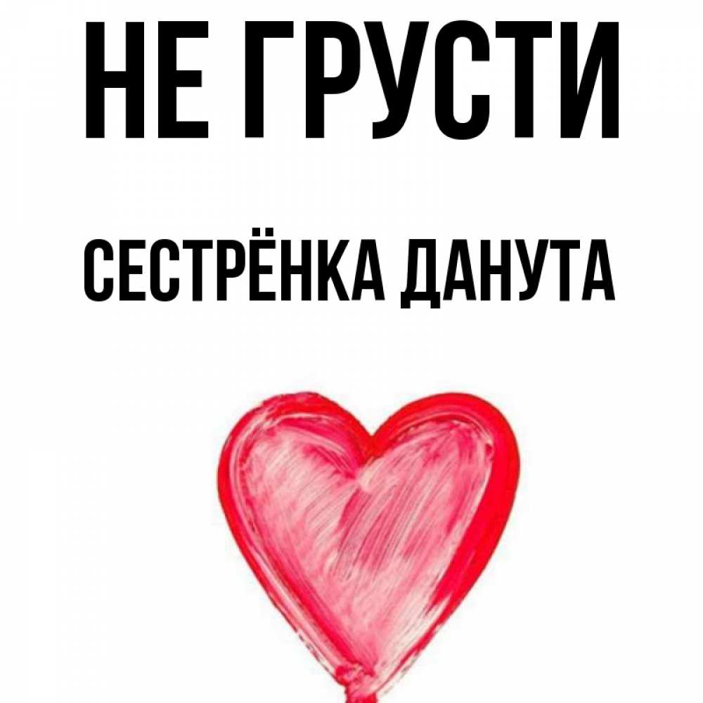 Открытка на каждый день с именем, Сестрёнка-Данута Не грусти сердечко Прикольная открытка с пожеланием онлайн скачать бесплатно 
