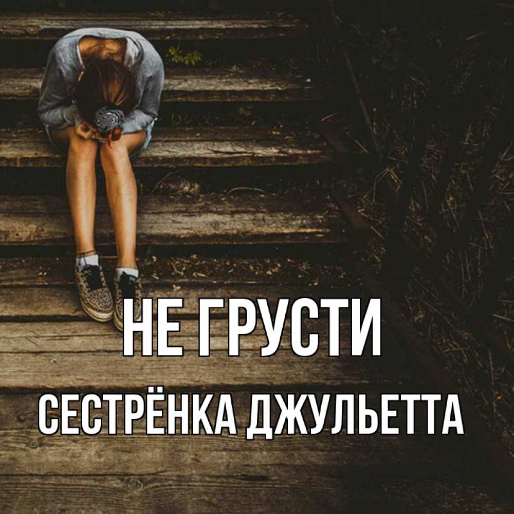 Открытка на каждый день с именем, Сестрёнка-Джульетта Не грусти девушка сидит на деревянных ступеньках Прикольная открытка с пожеланием онлайн скачать бесплатно 