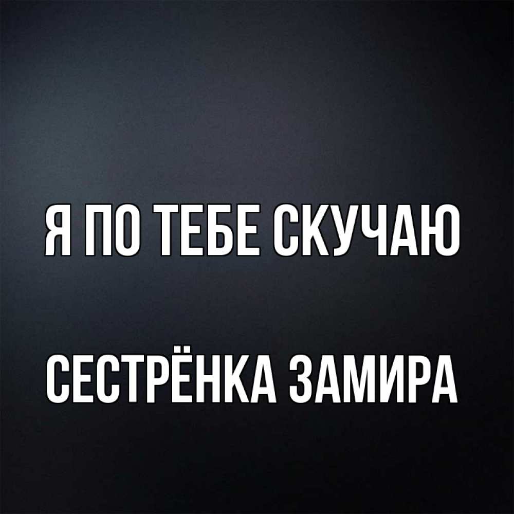 Открытка на каждый день с именем, Сестрёнка-Замира Я по тебе скучаю с подписью Прикольная открытка с пожеланием онлайн скачать бесплатно 