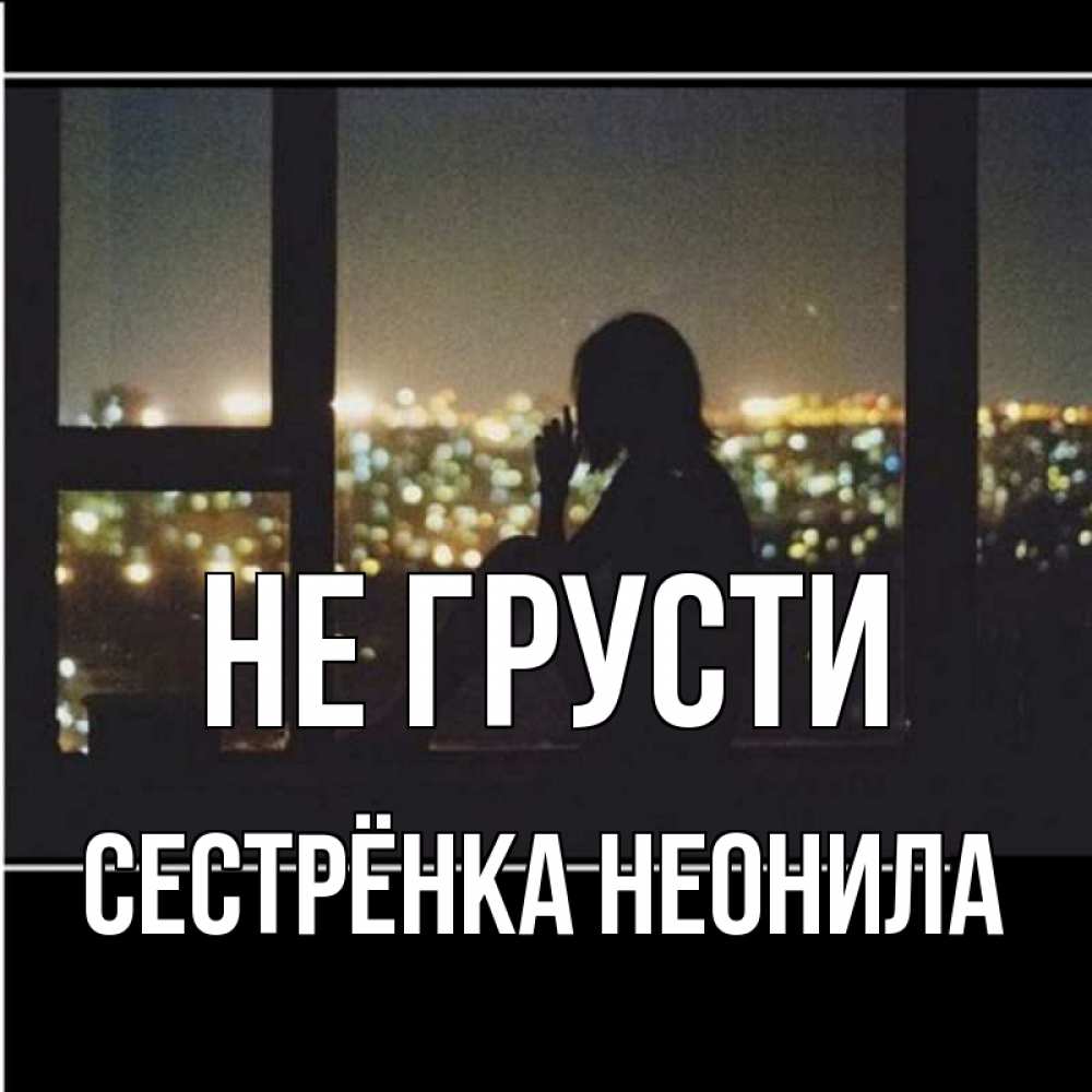 Открытка на каждый день с именем, Сестрёнка-Неонила Не грусти смотрит на ночной город Прикольная открытка с пожеланием онлайн скачать бесплатно 