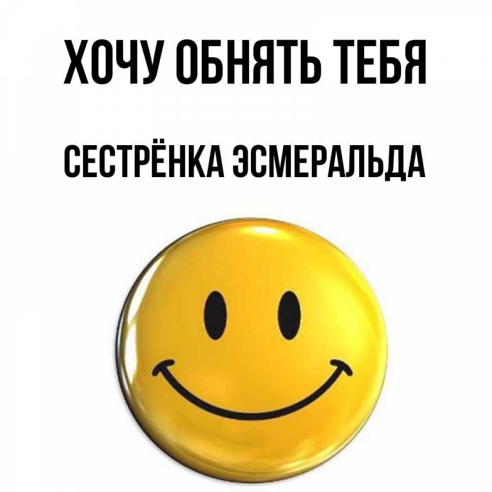 Открытка на каждый день с именем, Сестрёнка-Эсмеральда Хочу обнять тебя открытки которые можно подписывать онлайн по своему усмотрению бесплатно Прикольная открытка с пожеланием онлайн скачать бесплатно 