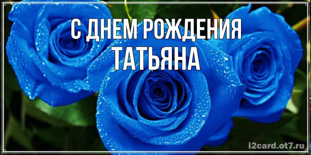 Открытка на каждый день с именем, ТАтьяна С днем рождения розы с синим цветом Прикольная открытка с пожеланием онлайн скачать бесплатно 