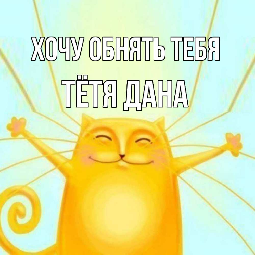 Открытка на каждый день с именем, Тётя-Дана Хочу обнять тебя солнечный обнимашечный кот Прикольная открытка с пожеланием онлайн скачать бесплатно 