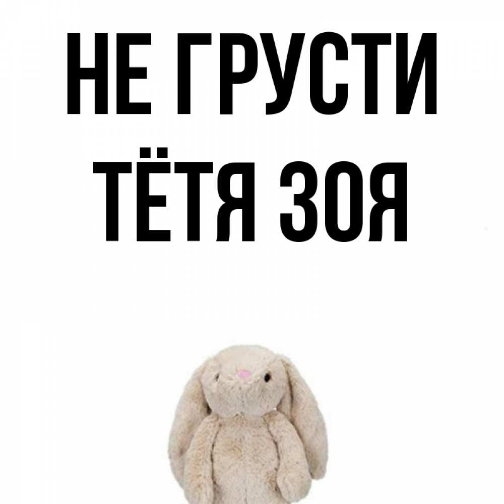 Открытка на каждый день с именем, Тётя-Зоя Не грусти детская игрушка зайчика Прикольная открытка с пожеланием онлайн скачать бесплатно 