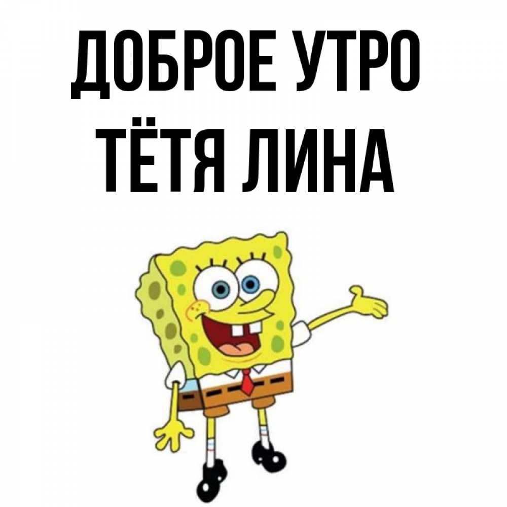 Открытка на каждый день с именем, Тётя-Лина Доброе утро губка боб улыбается Прикольная открытка с пожеланием онлайн скачать бесплатно 
