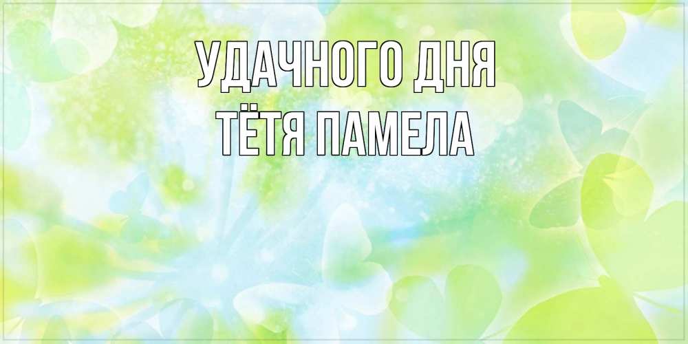 Открытка на каждый день с именем, Тётя-Памела Удачного дня абстрактная картинка с пожеланием прекрасного летнего дня Прикольная открытка с пожеланием онлайн скачать бесплатно 