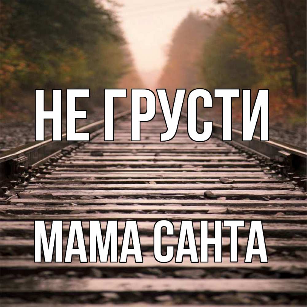 Открытка на каждый день с именем, Мама-Санта Не грусти лес и железная дорога Прикольная открытка с пожеланием онлайн скачать бесплатно 