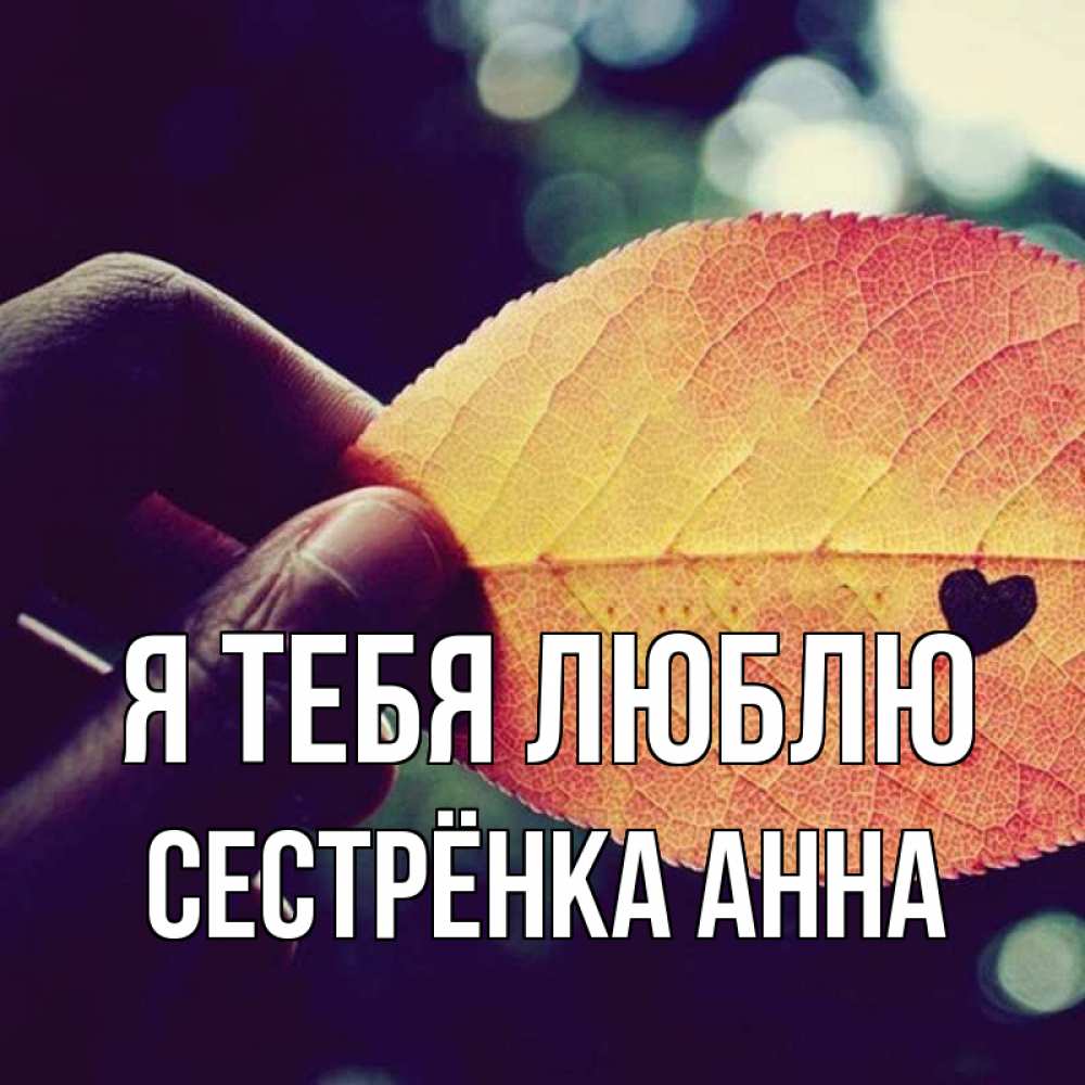 Открытка на каждый день с именем, Сестрёнка-Анна Я тебя люблю держу лист Прикольная открытка с пожеланием онлайн скачать бесплатно 