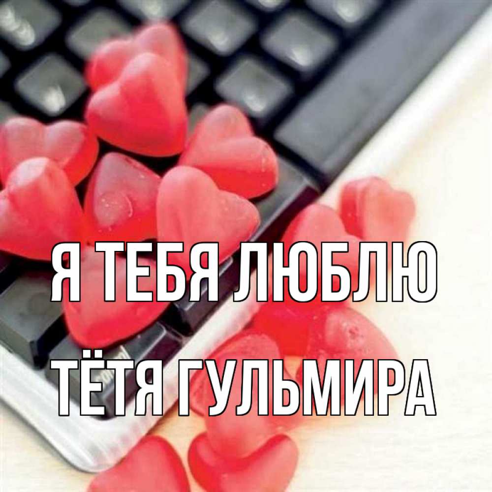 Открытка на каждый день с именем, Тётя-Гульмира Я тебя люблю конфеты в виде сердец Прикольная открытка с пожеланием онлайн скачать бесплатно 