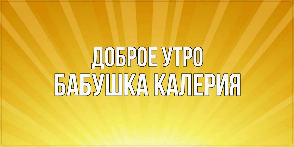 Открытка на каждый день с именем, Бабушка-Калерия Доброе утро пожелания доброго утра Прикольная открытка с пожеланием онлайн скачать бесплатно 