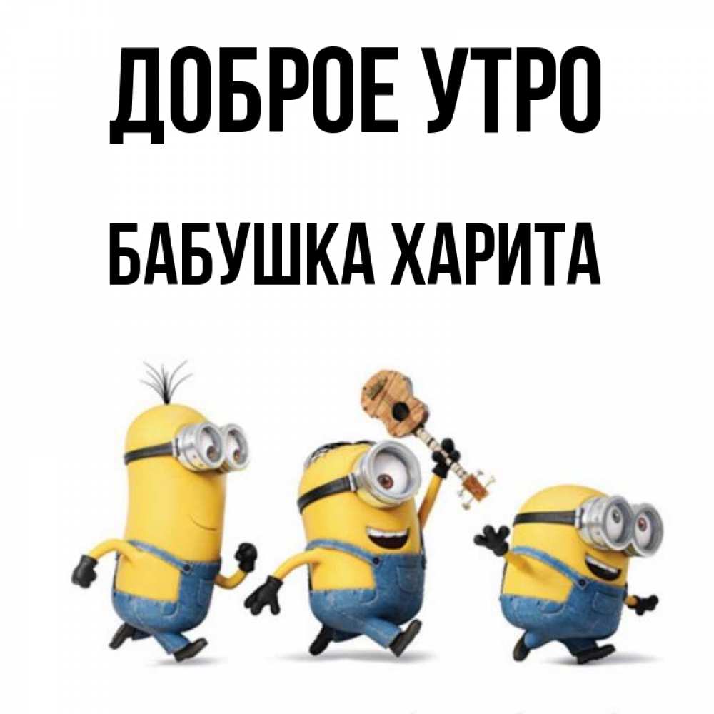 Открытка на каждый день с именем, Бабушка-Харита Доброе утро миньоны и прекрасное утро Прикольная открытка с пожеланием онлайн скачать бесплатно 