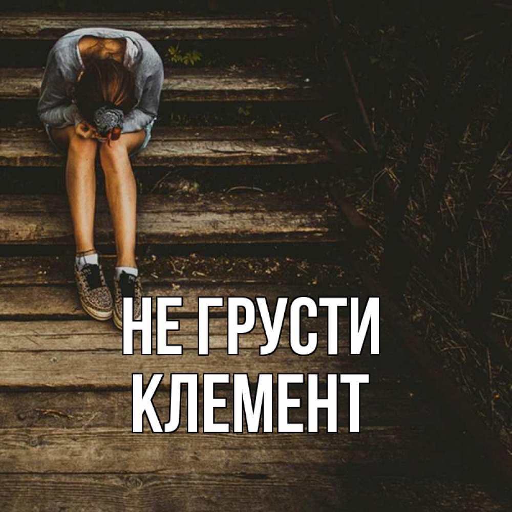 Открытка на каждый день с именем, Клемент Не грусти девушка сидит на деревянных ступеньках Прикольная открытка с пожеланием онлайн скачать бесплатно 