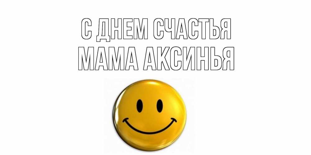 Открытка на каждый день с именем, Мама-Аксинья С днем счастья смайл Прикольная открытка с пожеланием онлайн скачать бесплатно 