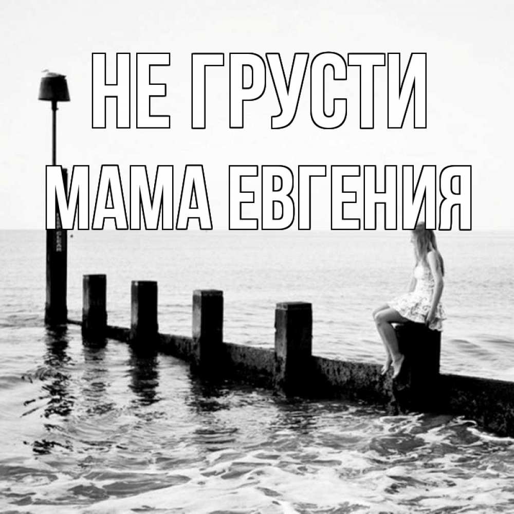 Открытка на каждый день с именем, Мама-Евгения Не грусти волнорез Прикольная открытка с пожеланием онлайн скачать бесплатно 