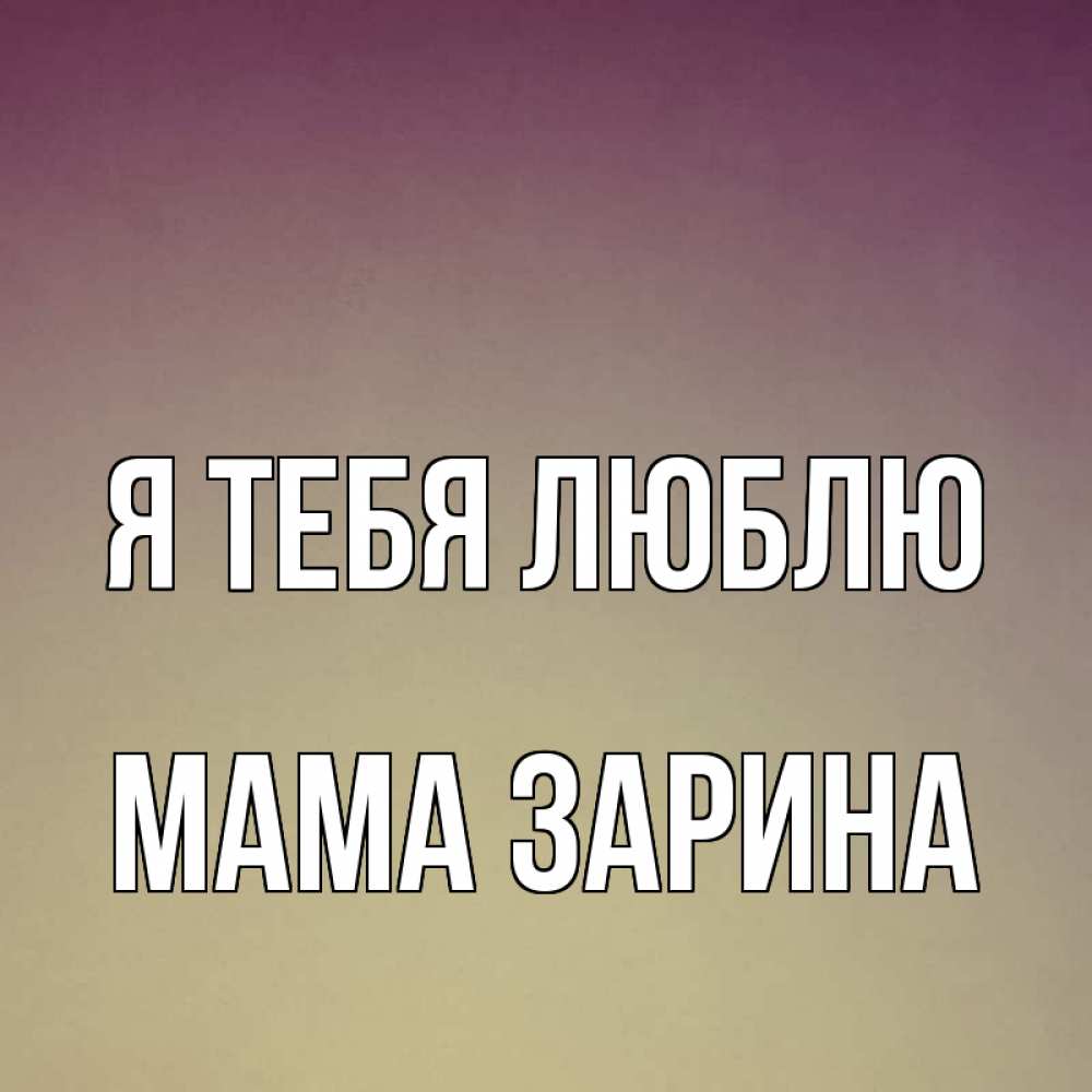 Открытка на каждый день с именем, Мама-Зарина Я тебя люблю для любимой Прикольная открытка с пожеланием онлайн скачать бесплатно 