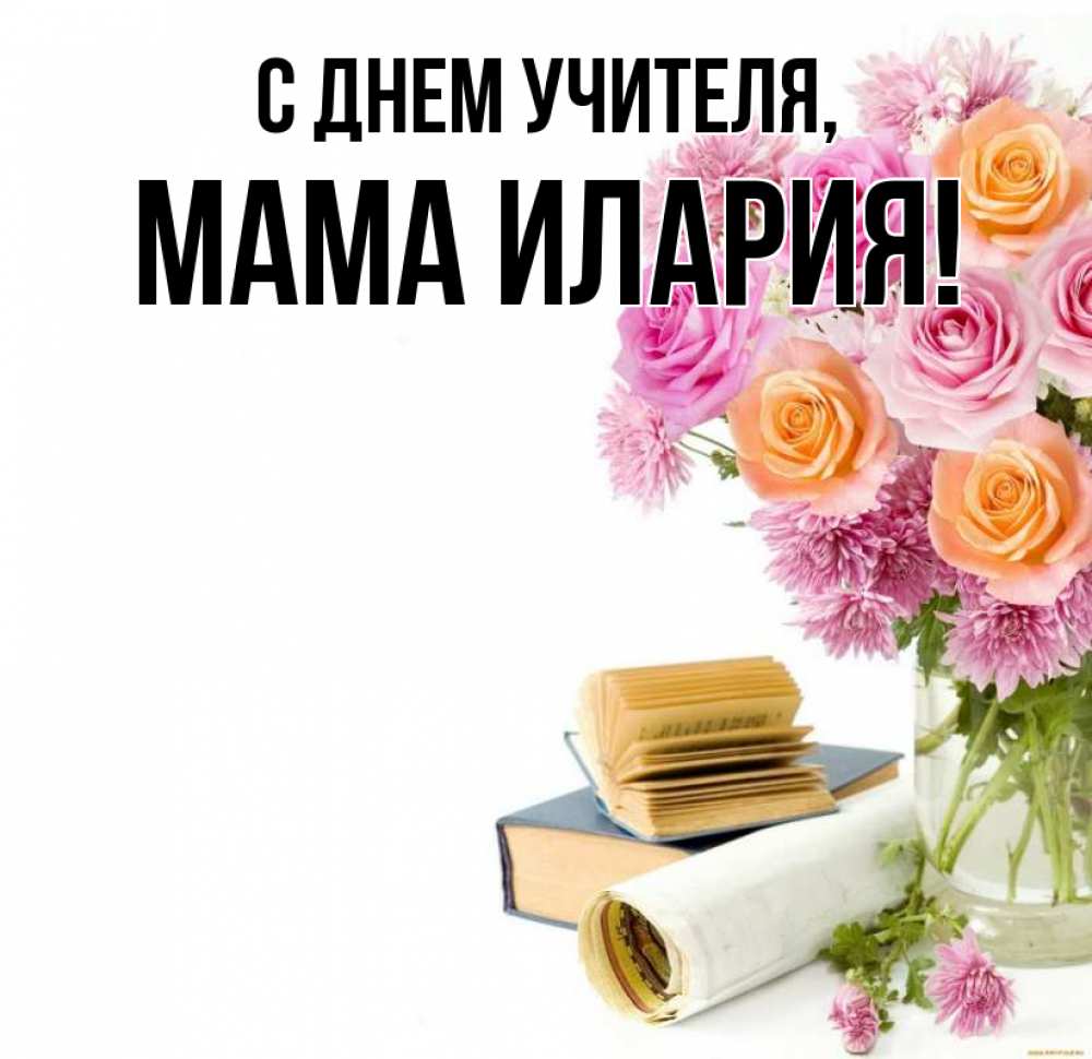 Открытка на каждый день с именем, Мама-Илария С днем учителя цветы Прикольная открытка с пожеланием онлайн скачать бесплатно 