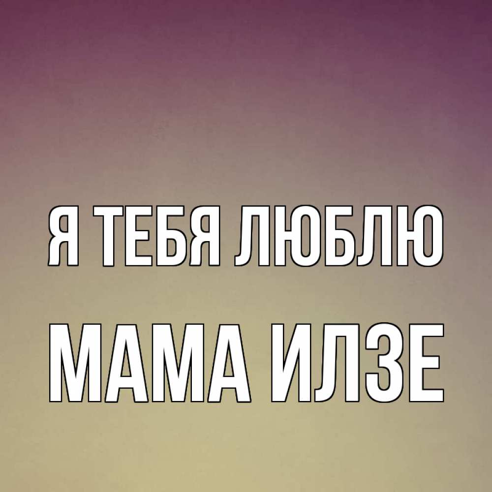 Открытка на каждый день с именем, Мама-Илзе Я тебя люблю для любимой Прикольная открытка с пожеланием онлайн скачать бесплатно 