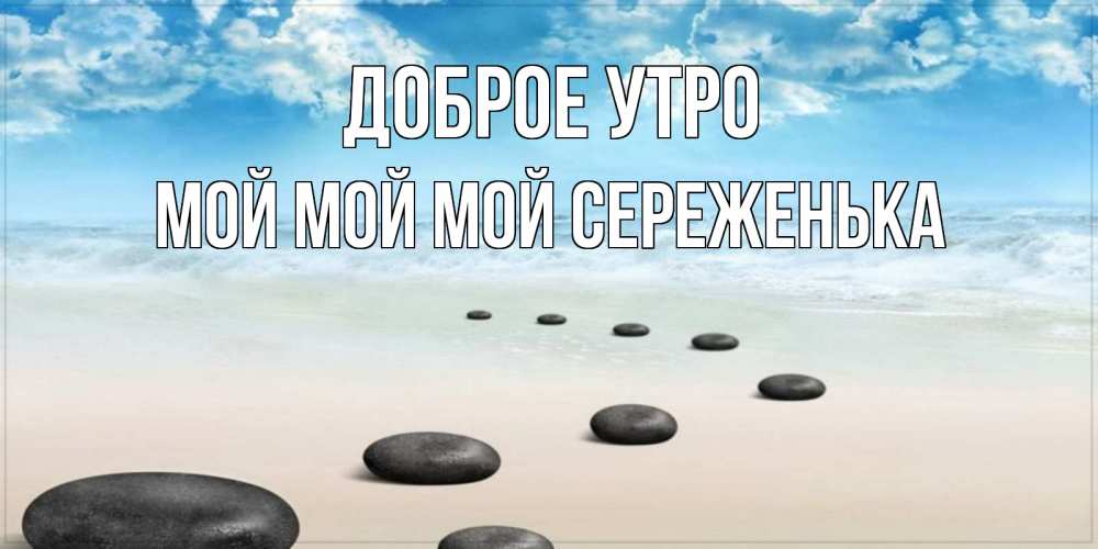 Открытка на каждый день с именем, Мой-мой-мой-Сереженька Доброе утро море небо и песок Прикольная открытка с пожеланием онлайн скачать бесплатно 