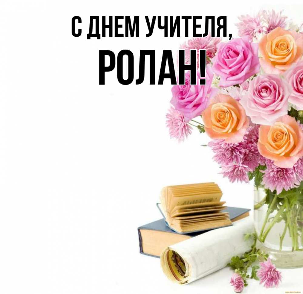Открытка на каждый день с именем, Ролан С днем учителя цветы Прикольная открытка с пожеланием онлайн скачать бесплатно 