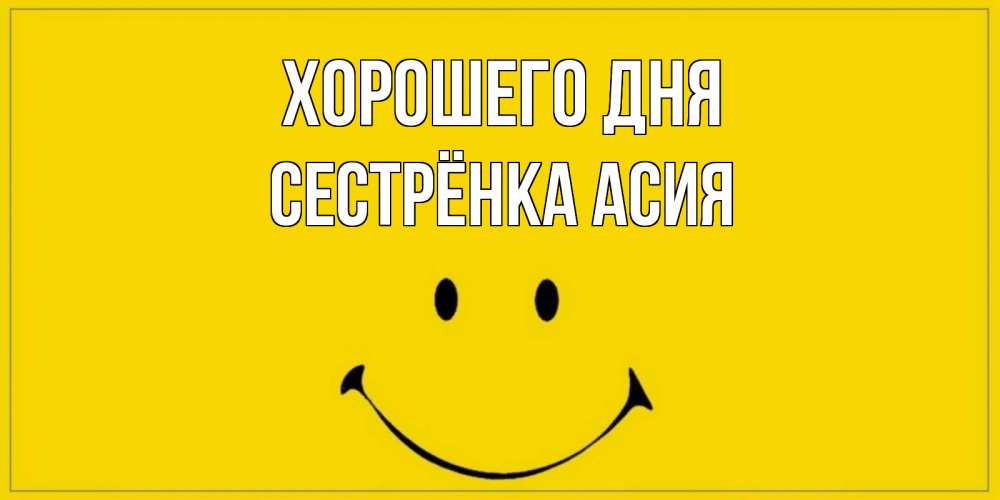 Открытка на каждый день с именем, Сестрёнка-Асия Хорошего дня улыбка Прикольная открытка с пожеланием онлайн скачать бесплатно 