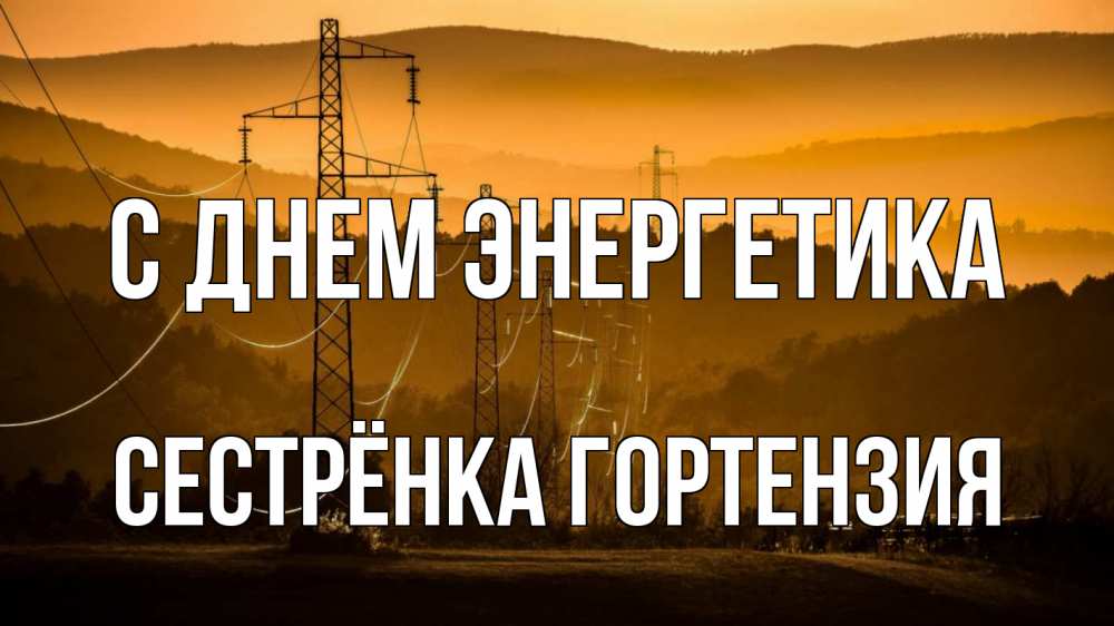 Открытка на каждый день с именем, Сестрёнка-Гортензия С днем энергетика ЛЭП провода горы закат Прикольная открытка с пожеланием онлайн скачать бесплатно 