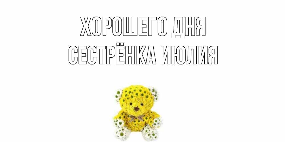 Открытка на каждый день с именем, Сестрёнка-Июлия Хорошего дня позитивного настроения вам Прикольная открытка с пожеланием онлайн скачать бесплатно 