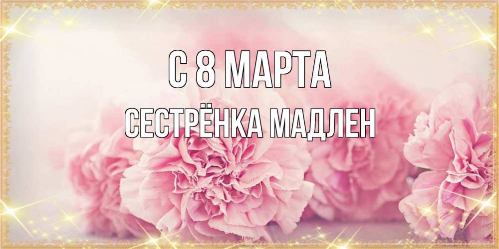 Открытка на каждый день с именем, Сестрёнка-Мадлен С 8 марта розовые цветы на международный женский день Прикольная открытка с пожеланием онлайн скачать бесплатно 