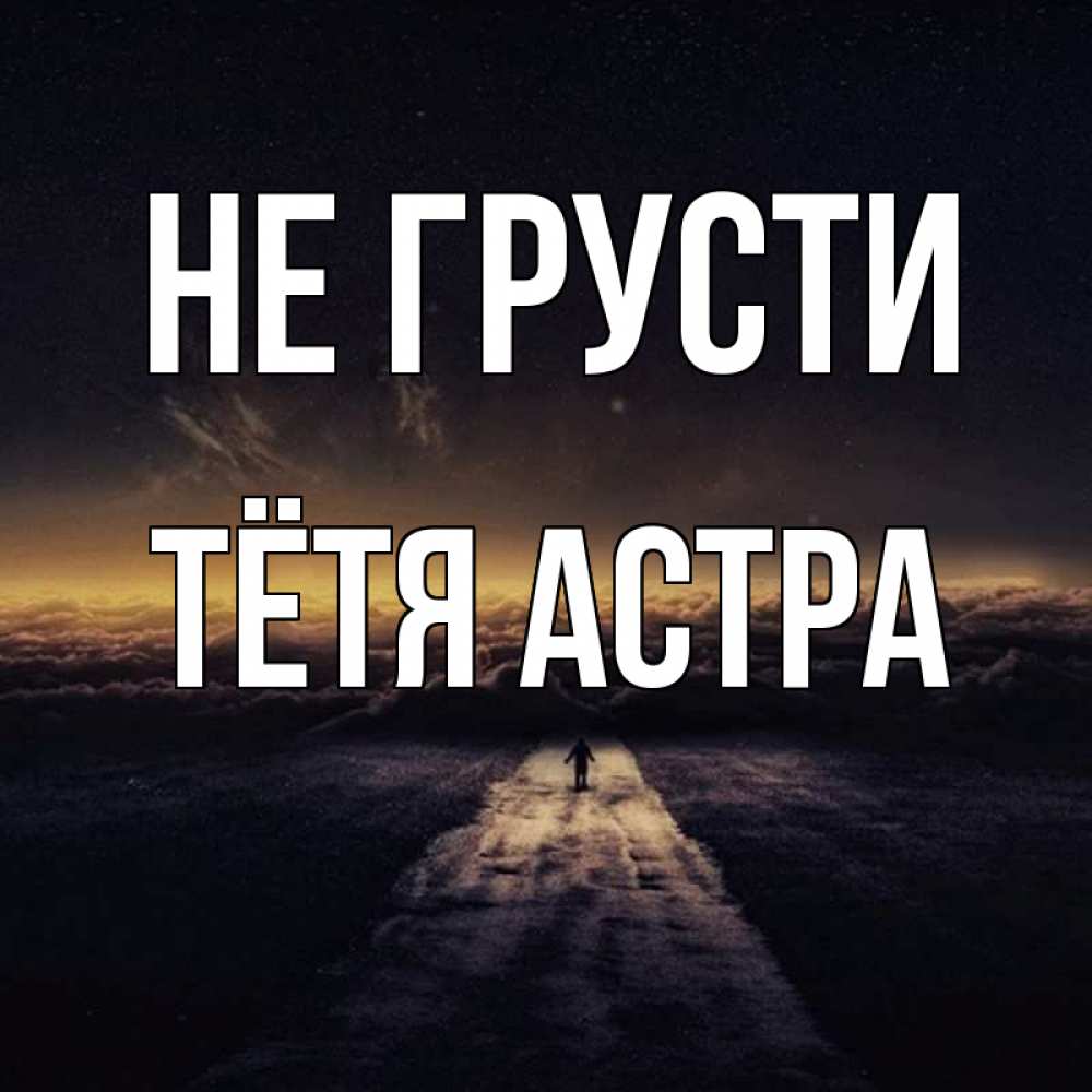 Открытка на каждый день с именем, Тётя-Астра Не грусти дорога в никуда Прикольная открытка с пожеланием онлайн скачать бесплатно 