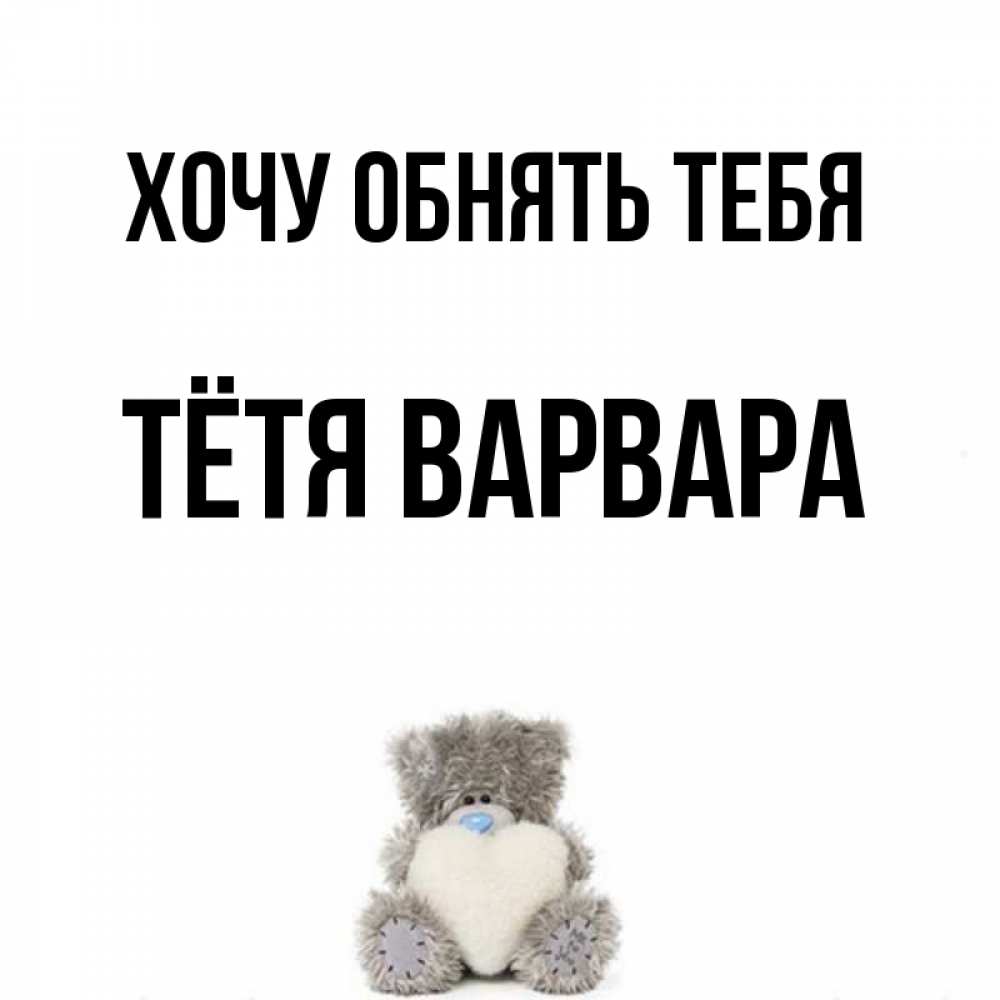 Открытка на каждый день с именем, Тётя-Варвара Хочу обнять тебя медвежонок с сердечком белого цвета Прикольная открытка с пожеланием онлайн скачать бесплатно 