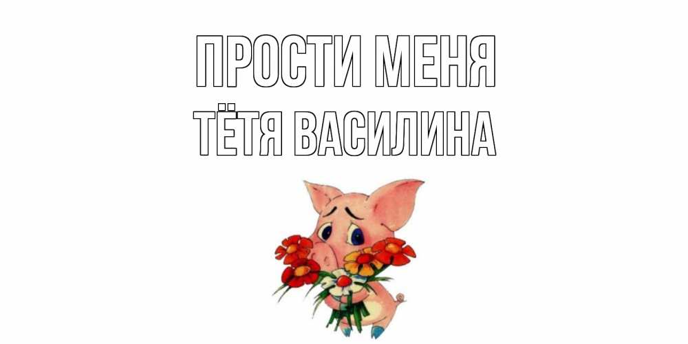 Открытка на каждый день с именем, Тётя-Василина Прости меня открытка с поросей которая просит прощения Прикольная открытка с пожеланием онлайн скачать бесплатно 