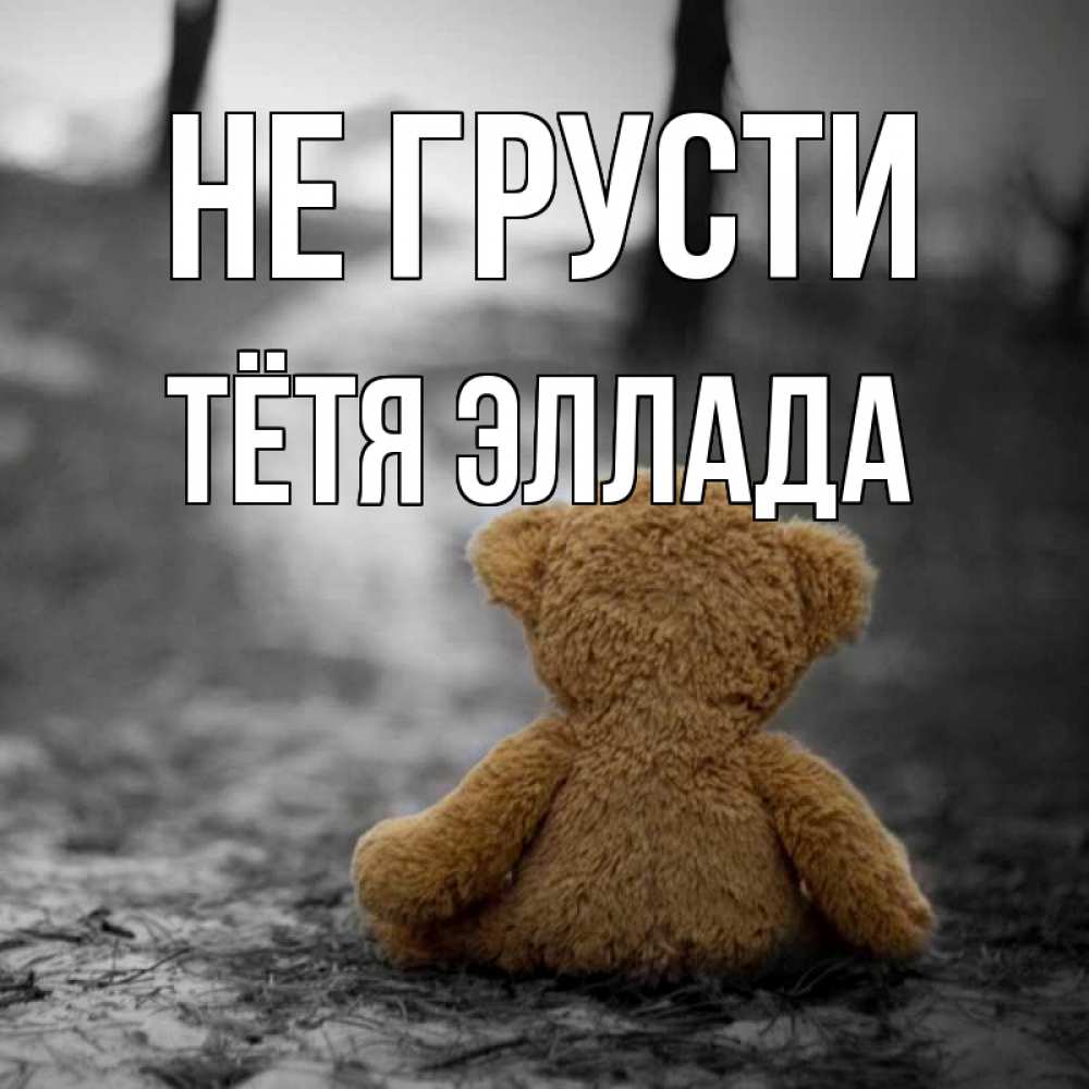 Открытка на каждый день с именем, Тётя-Эллада Не грусти медведь со спин Прикольная открытка с пожеланием онлайн скачать бесплатно 