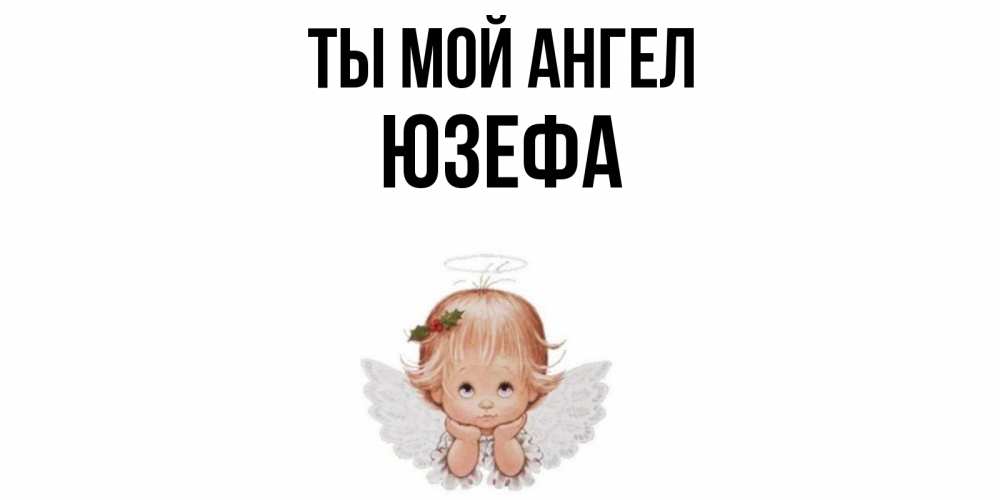 Открытка на каждый день с именем, Юзефа Ты мой ангел ангел Прикольная открытка с пожеланием онлайн скачать бесплатно 