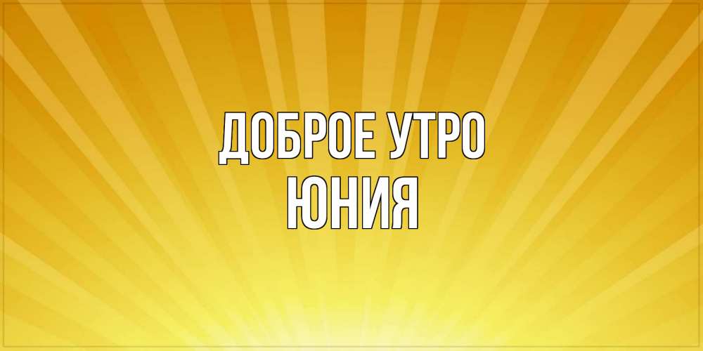 Открытка на каждый день с именем, Юния Доброе утро пожелания доброго утра Прикольная открытка с пожеланием онлайн скачать бесплатно 