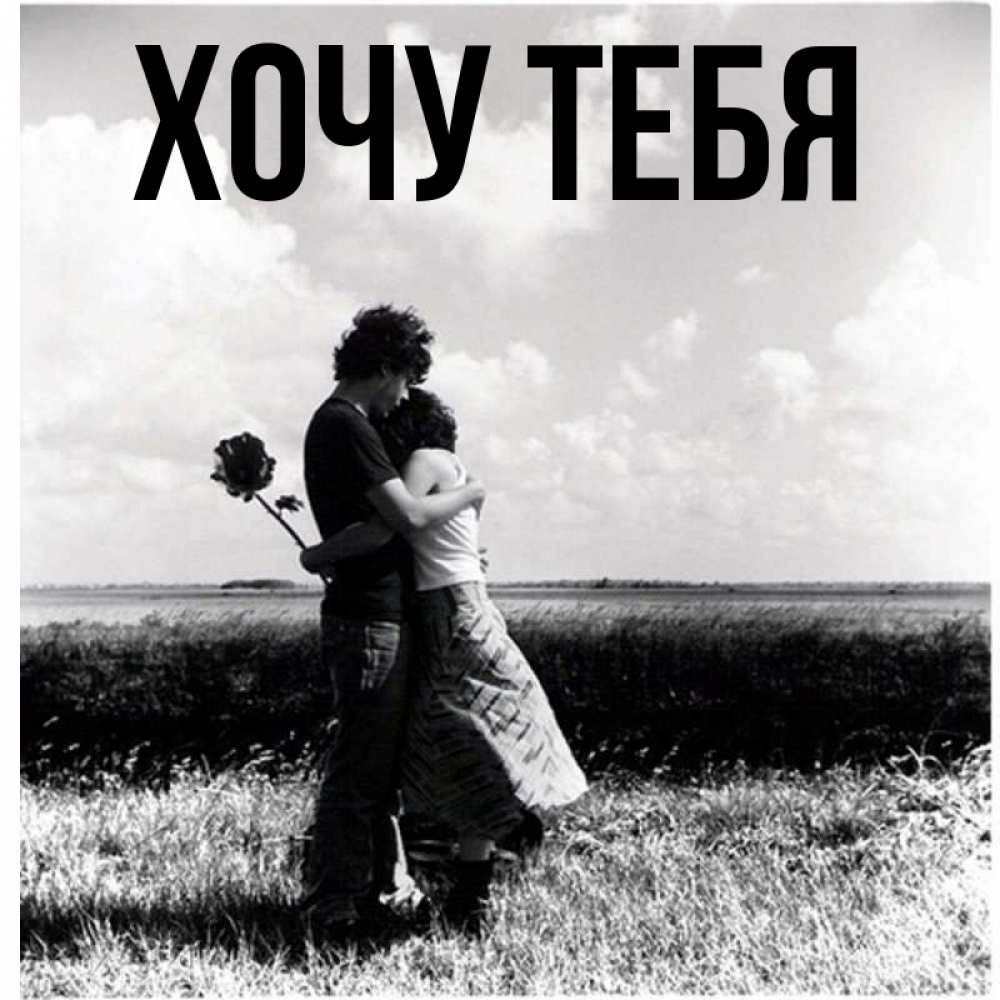 Открытка на каждый день с именем, Хочу-тебя Главная чернобелое фото Прикольная открытка с пожеланием онлайн скачать бесплатно 