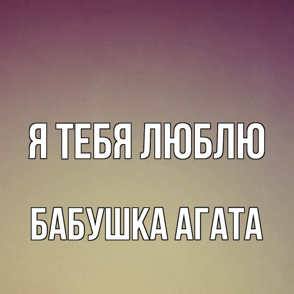 Открытка на каждый день с именем, Бабушка-Агата Я тебя люблю для любимой Прикольная открытка с пожеланием онлайн скачать бесплатно 