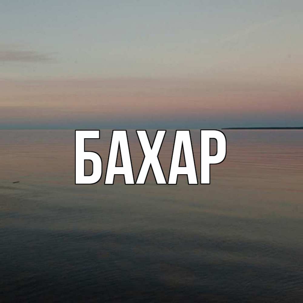 Открытка на каждый день с именем, Бахар Главная водная гладь Прикольная открытка с пожеланием онлайн скачать бесплатно 