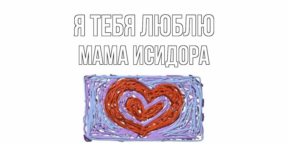 Открытка на каждый день с именем, Мама-Исидора Я тебя люблю сердце Прикольная открытка с пожеланием онлайн скачать бесплатно 