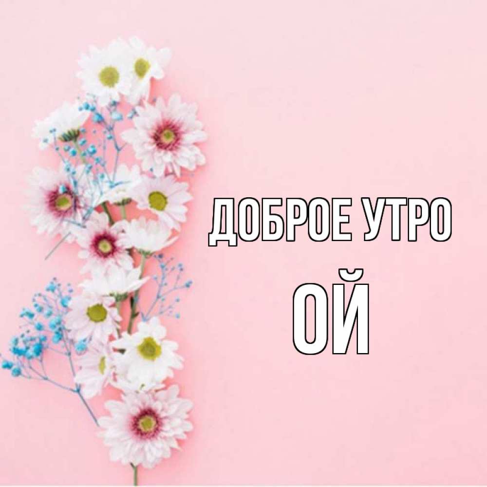 Открытка на каждый день с именем, Ой Доброе утро цветы с подписью Прикольная открытка с пожеланием онлайн скачать бесплатно 