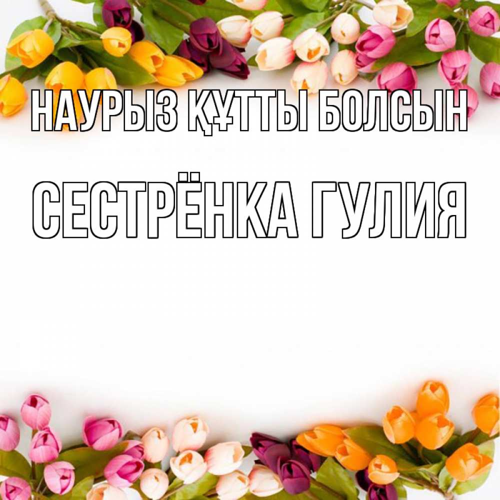 Открытка на каждый день с именем, Сестрёнка-Гулия Наурыз құтты болсын весна март Прикольная открытка с пожеланием онлайн скачать бесплатно 