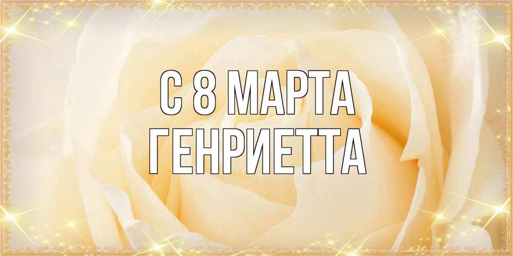Открытка на каждый день с именем, Генриетта С 8 марта с международным женским днем поздравления для женщины Прикольная открытка с пожеланием онлайн скачать бесплатно 