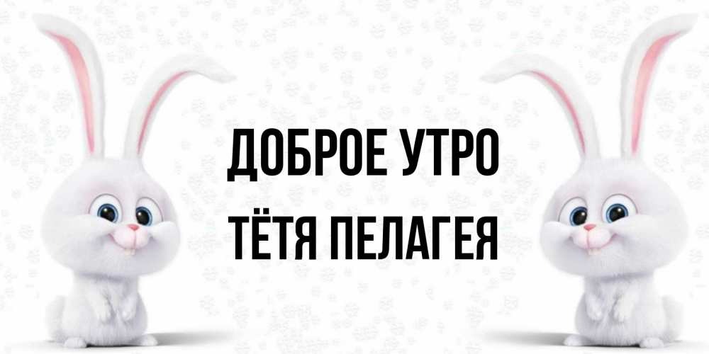 Открытка на каждый день с именем, Тётя-Пелагея Доброе утро кролики с длинными ушками Прикольная открытка с пожеланием онлайн скачать бесплатно 