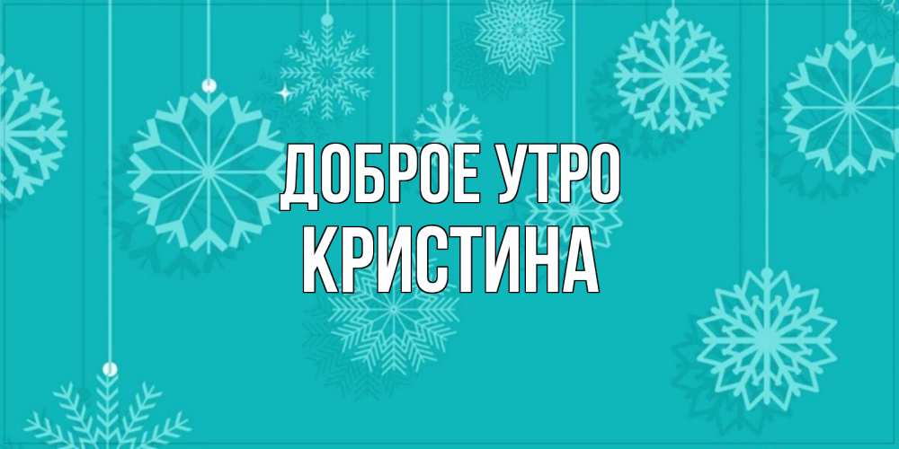 Открытка на каждый день с именем, КРИСТИНА Доброе утро открытка со снежинками Прикольная открытка с пожеланием онлайн скачать бесплатно 