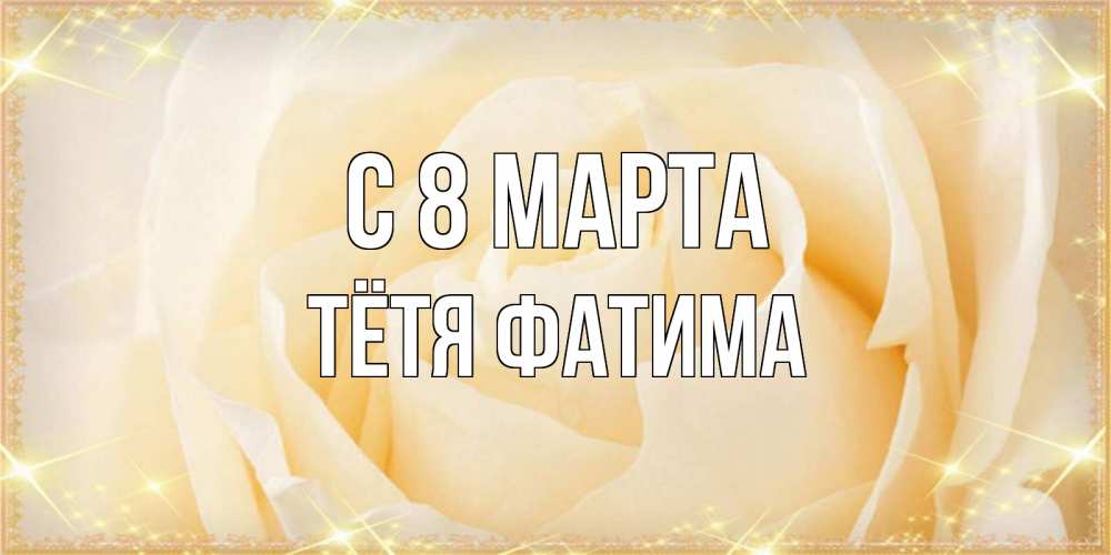 Открытка на каждый день с именем, Тётя-Фатима С 8 МАРТА с международным женским днем поздравления для женщины Прикольная открытка с пожеланием онлайн скачать бесплатно 