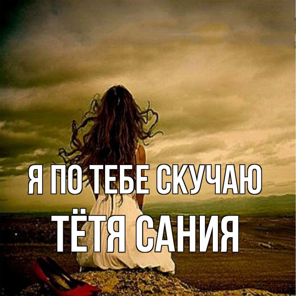 Открытка на каждый день с именем, Тётя-Сания Я по тебе скучаю возвращайся Прикольная открытка с пожеланием онлайн скачать бесплатно 