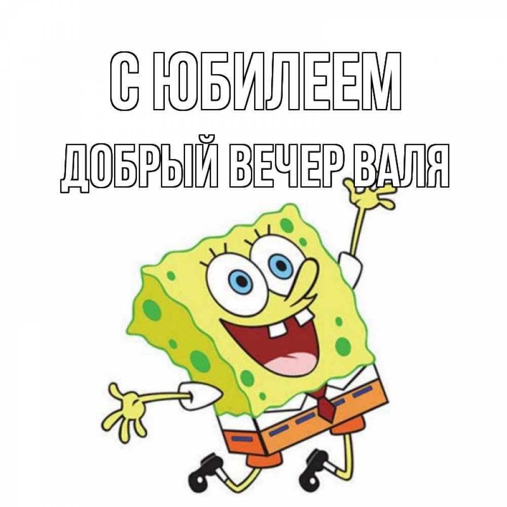Открытка на каждый день с именем, ДОБРЫЙ-ВЕЧЕР-ВАЛЯ С юбилеем губка боб Прикольная открытка с пожеланием онлайн скачать бесплатно 