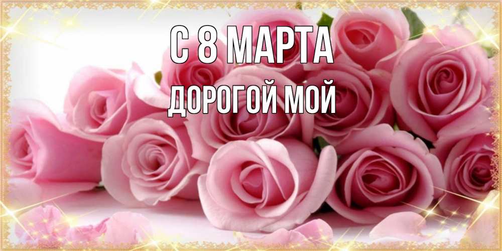 Открытка на каждый день с именем, Дорогой-мой С 8 МАРТА поздравления женщин с 8 марта Прикольная открытка с пожеланием онлайн скачать бесплатно 