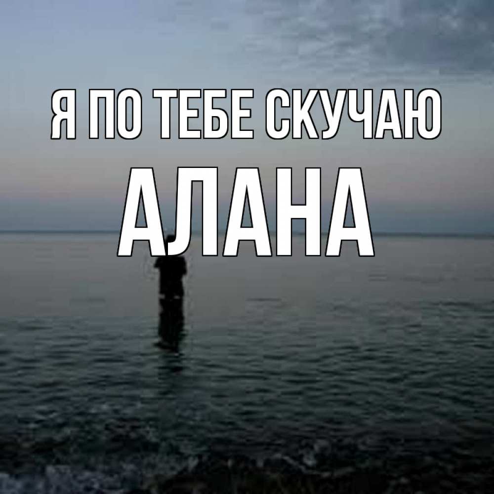 Открытка на каждый день с именем, Алана Я по тебе скучаю скука Прикольная открытка с пожеланием онлайн скачать бесплатно 