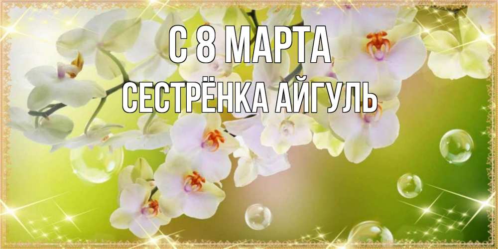 Открытка на каждый день с именем, Сестрёнка-Айгуль С 8 марта открытка с цветами на международный женский день Прикольная открытка с пожеланием онлайн скачать бесплатно 