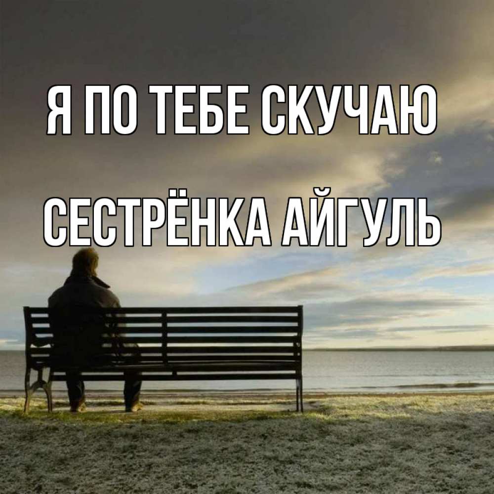 Открытка на каждый день с именем, Сестрёнка-Айгуль Я по тебе скучаю лавочка Прикольная открытка с пожеланием онлайн скачать бесплатно 