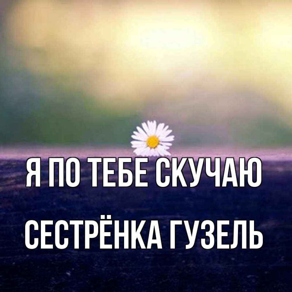 Открытка на каждый день с именем, Сестрёнка-Гузель Я по тебе скучаю приходи в гости Прикольная открытка с пожеланием онлайн скачать бесплатно 